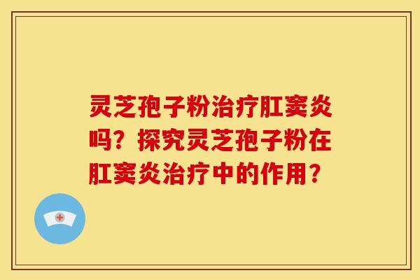 灵芝孢子粉治疗肛窦炎吗?探究灵芝孢子粉在肛窦炎治疗中的作用?