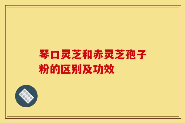 琴口灵芝和赤灵芝孢子粉的区别及功效