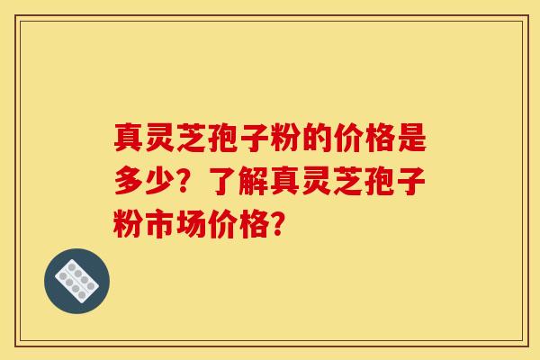 真灵芝孢子粉的价格是多少？了解真灵芝孢子粉市场价格？