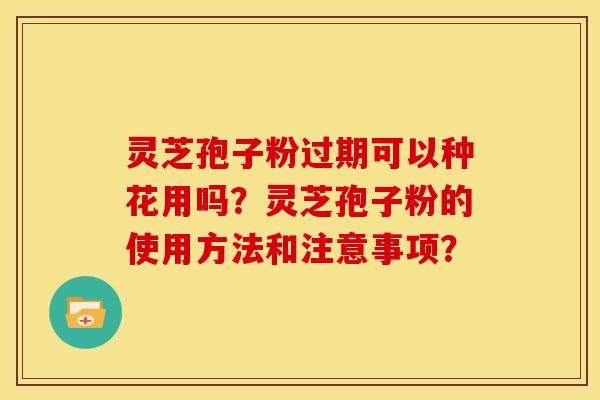 灵芝孢子粉过期可以种花用吗?灵芝孢子粉的使用方法和注意事项?