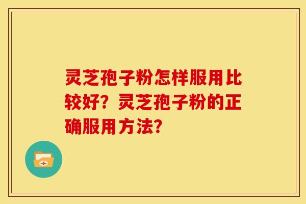 灵芝孢子粉怎样服用比较好?灵芝孢子粉的正确服用方法?