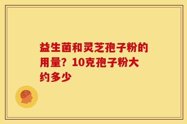 益生菌和灵芝孢子粉的用量?10克孢子粉大约多少
