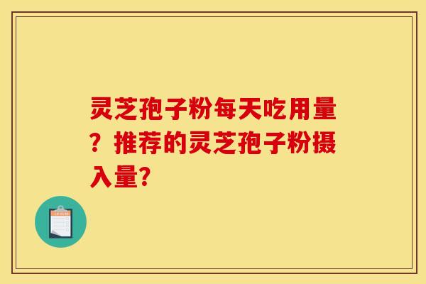 灵芝孢子粉每天吃用量?推荐的灵芝孢子粉摄入量?