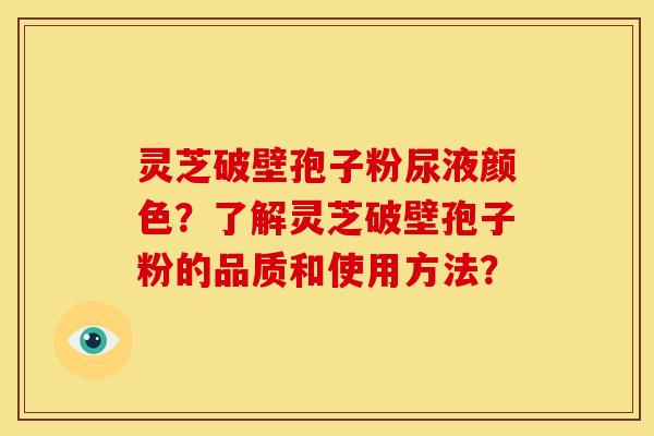 灵芝破壁孢子粉尿液颜色?了解灵芝破壁孢子粉的品质和使用方法?
