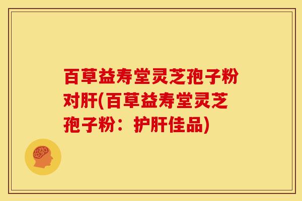 百草益寿堂灵芝孢子粉对肝(百草益寿堂灵芝孢子粉：护肝佳品)