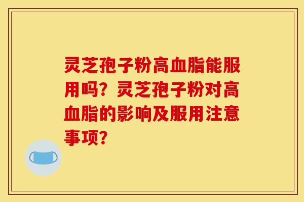 灵芝孢子粉高血脂能服用吗?灵芝孢子粉对高血脂的影响及服用注意事项?