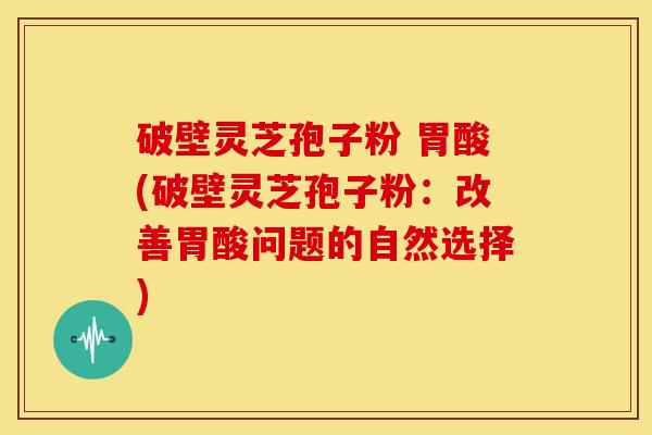 破壁灵芝孢子粉 胃酸(破壁灵芝孢子粉:改善胃酸问题的自然选择)