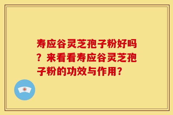 寿应谷灵芝孢子粉好吗？来看看寿应谷灵芝孢子粉的功效与作用？