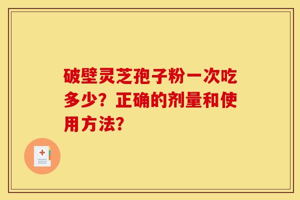 破壁灵芝孢子粉一次吃多少?正确的剂量和使用方法?