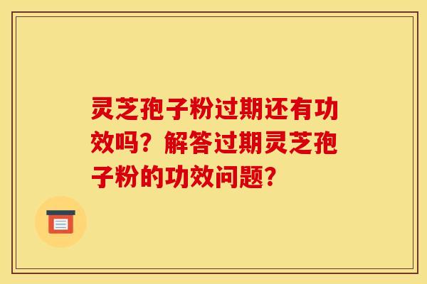 灵芝孢子粉过期还有功效吗？解答过期灵芝孢子粉的功效问题？