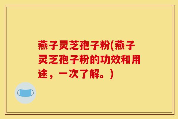 燕子灵芝孢子粉(燕子灵芝孢子粉的功效和用途，一次了解。)