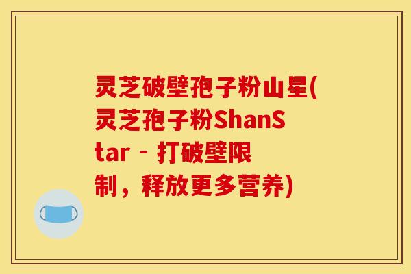 灵芝破壁孢子粉山星(灵芝孢子粉ShanStar - 打破壁限制,释放更多营养)