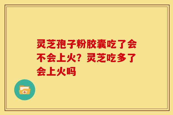 灵芝孢子粉胶囊吃了会不会上火?灵芝吃多了会上火吗