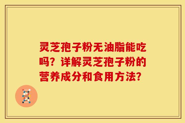 灵芝孢子粉无油脂能吃吗？详解灵芝孢子粉的营养成分和食用方法？