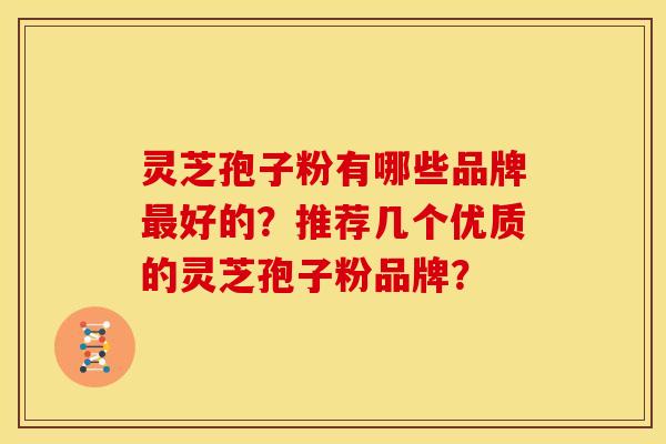 灵芝孢子粉有哪些品牌最好的？推荐几个优质的灵芝孢子粉品牌？