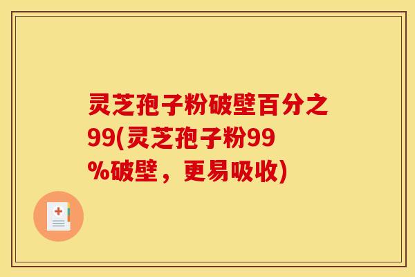 灵芝孢子粉破壁百分之99(灵芝孢子粉99%破壁,更易吸收)