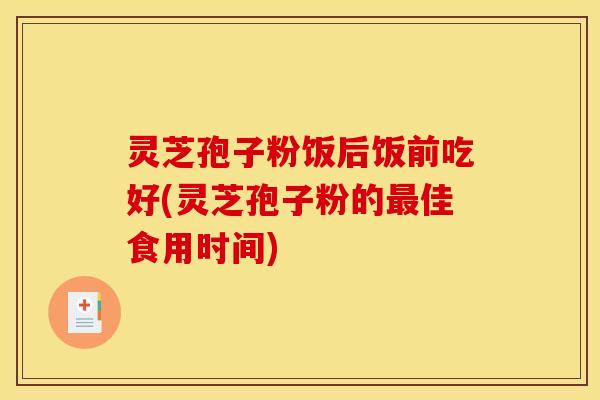 灵芝孢子粉饭后饭前吃好(灵芝孢子粉的最佳食用时间)