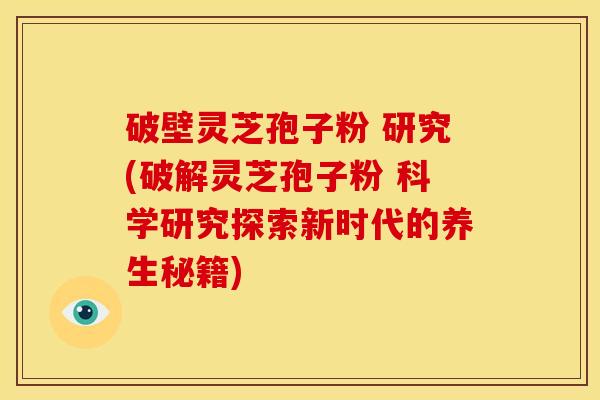 破壁灵芝孢子粉 研究(破解灵芝孢子粉 科学研究探索新时代的养生秘籍)
