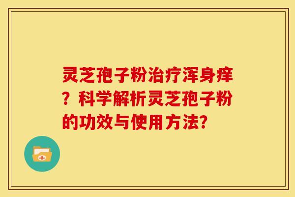灵芝孢子粉治疗浑身痒?科学解析灵芝孢子粉的功效与使用方法?