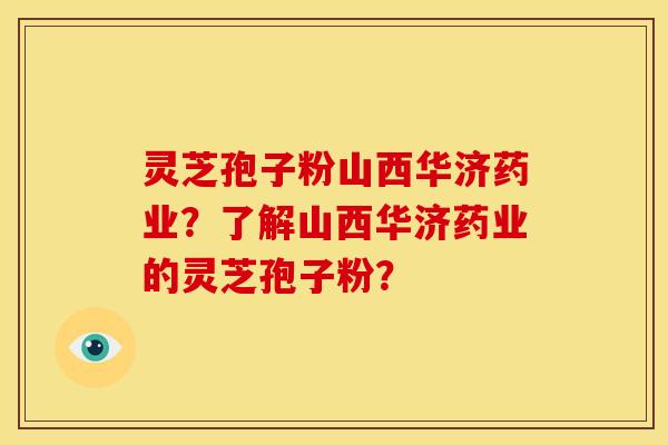 灵芝孢子粉山西华济药业?了解山西华济药业的灵芝孢子粉?