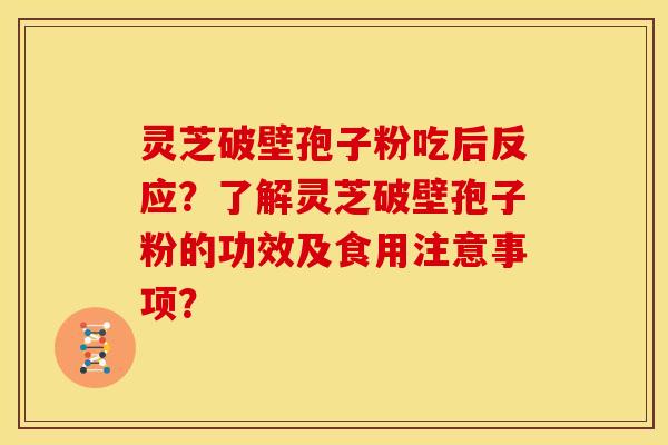 灵芝破壁孢子粉吃后反应?了解灵芝破壁孢子粉的功效及食用注意事项?