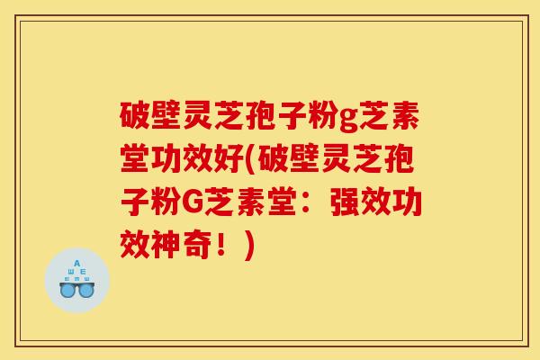 破壁灵芝孢子粉g芝素堂功效好(破壁灵芝孢子粉G芝素堂:强效功效神奇!)