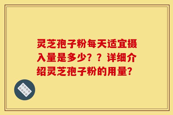 灵芝孢子粉每天适宜摄入量是多少？？详细介绍灵芝孢子粉的用量？