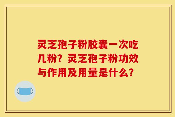 灵芝孢子粉胶囊一次吃几粉?灵芝孢子粉功效与作用及用量是什么?