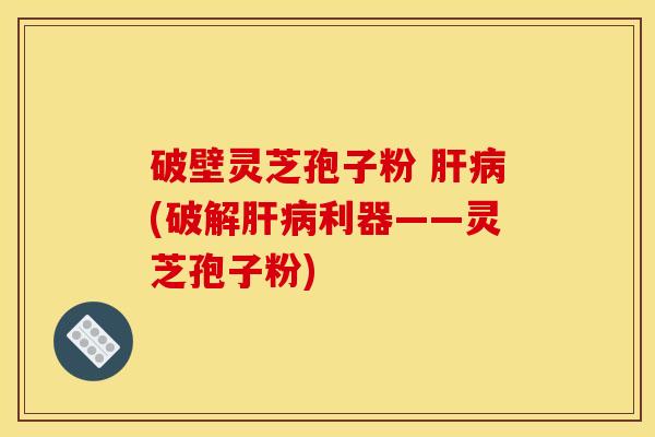 破壁灵芝孢子粉 肝病(破解肝病利器——灵芝孢子粉)