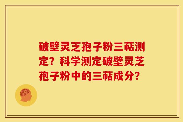 破壁灵芝孢子粉三萜测定?科学测定破壁灵芝孢子粉中的三萜成分?