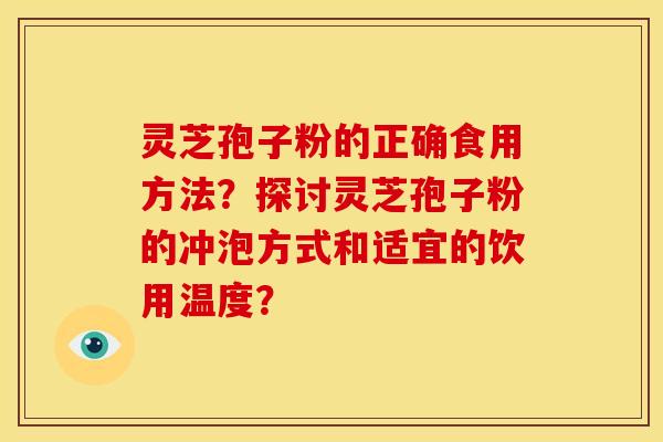 灵芝孢子粉的正确食用方法？探讨灵芝孢子粉的冲泡方式和适宜的饮用温度？