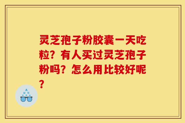 灵芝孢子粉胶囊一天吃粒？有人买过灵芝孢子粉吗？怎么用比较好呢？