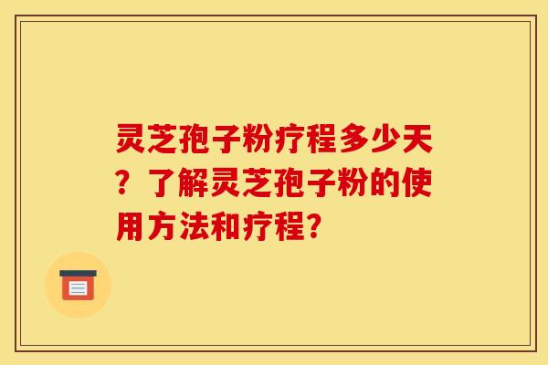 灵芝孢子粉疗程多少天？了解灵芝孢子粉的使用方法和疗程？