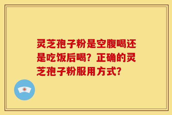 灵芝孢子粉是空腹喝还是吃饭后喝？正确的灵芝孢子粉服用方式？