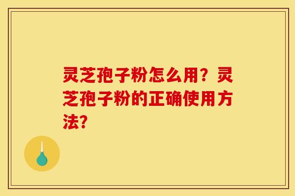 灵芝孢子粉怎么用?灵芝孢子粉的正确使用方法?