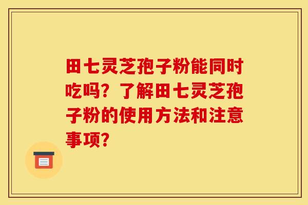 田七灵芝孢子粉能同时吃吗?了解田七灵芝孢子粉的使用方法和注意事项?