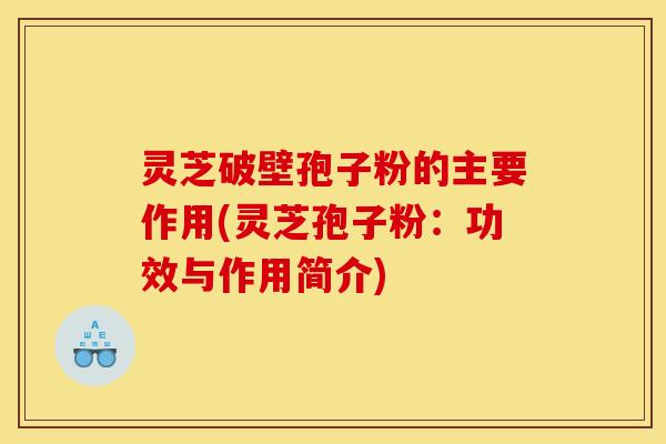 灵芝破壁孢子粉的主要作用(灵芝孢子粉:功效与作用简介)