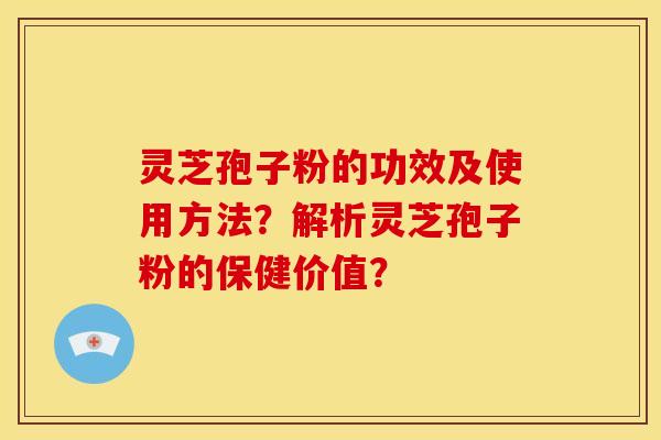 灵芝孢子粉的功效及使用方法？解析灵芝孢子粉的保健价值？