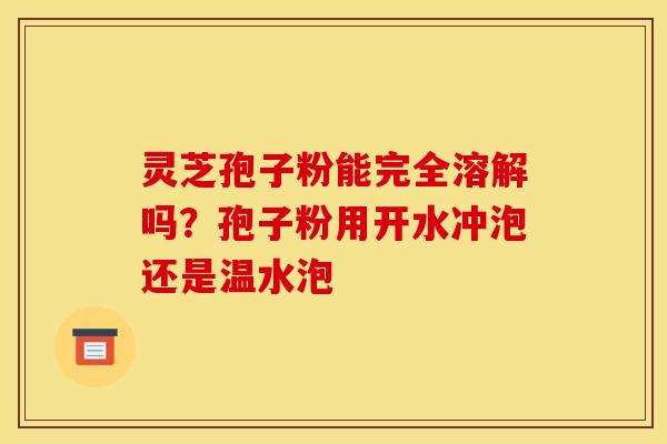 灵芝孢子粉能完全溶解吗?孢子粉用开水冲泡还是温水泡