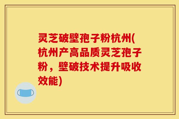 灵芝破壁孢子粉杭州(杭州产高品质灵芝孢子粉，壁破技术提升吸收效能)