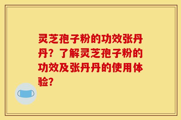 灵芝孢子粉的功效张丹丹？了解灵芝孢子粉的功效及张丹丹的使用体验？