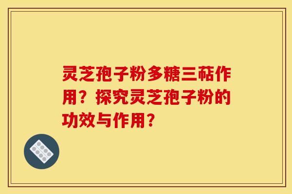 灵芝孢子粉多糖三萜作用?探究灵芝孢子粉的功效与作用?