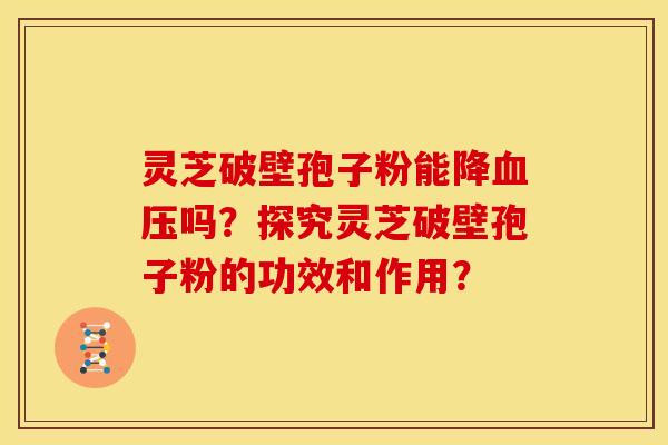 灵芝破壁孢子粉能降血压吗？探究灵芝破壁孢子粉的功效和作用？