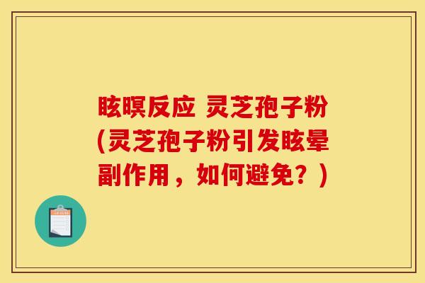 眩暝反应 灵芝孢子粉(灵芝孢子粉引发眩晕副作用,如何避免?)