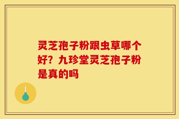 灵芝孢子粉跟虫草哪个好?九珍堂灵芝孢子粉是真的吗