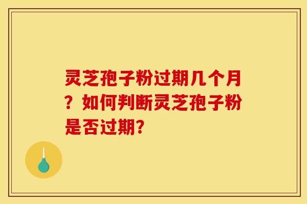 灵芝孢子粉过期几个月?如何判断灵芝孢子粉是否过期?