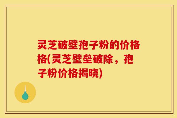 灵芝破壁孢子粉的价格格(灵芝壁垒破除,孢子粉价格揭晓)