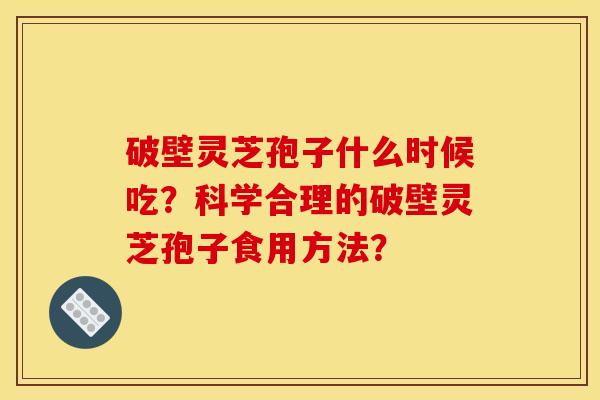 破壁灵芝孢子什么时候吃？科学合理的破壁灵芝孢子食用方法？