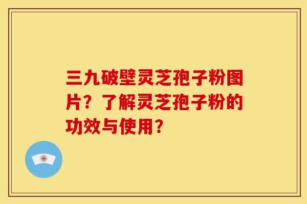 三九破壁灵芝孢子粉图片?了解灵芝孢子粉的功效与使用?