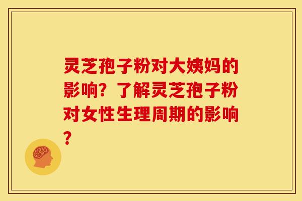 灵芝孢子粉对大姨妈的影响?了解灵芝孢子粉对女性生理周期的影响?